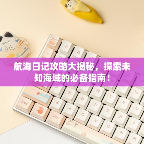 航海日記攻略大揭秘，探索未知海域的必備指南！