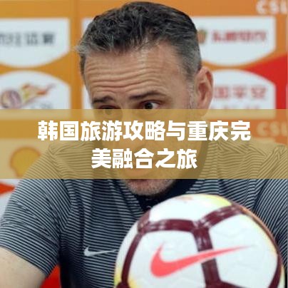 韓國旅游攻略與重慶完美融合之旅