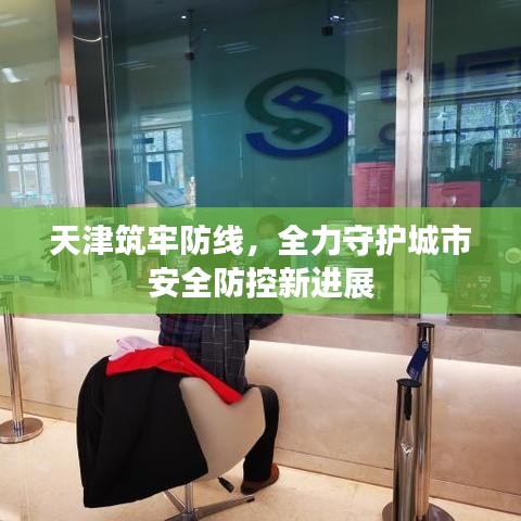 天津筑牢防線，全力守護(hù)城市安全防控新進(jìn)展