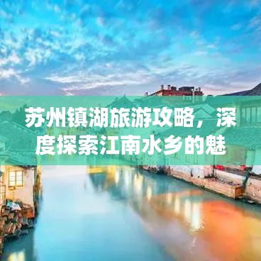 蘇州鎮(zhèn)湖旅游攻略，深度探索江南水鄉(xiāng)的魅力與美景