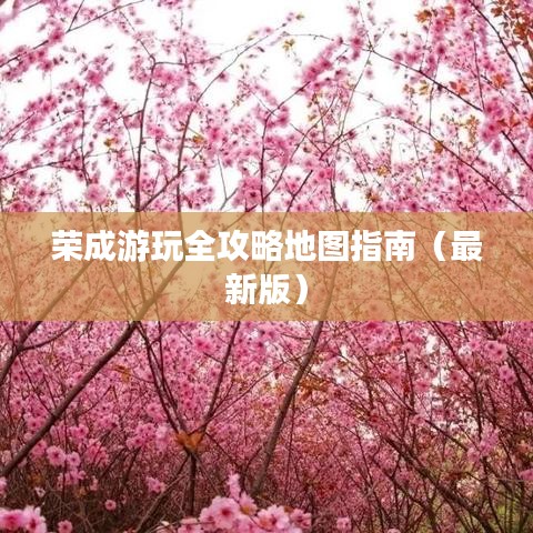 榮成游玩全攻略地圖指南（最新版）