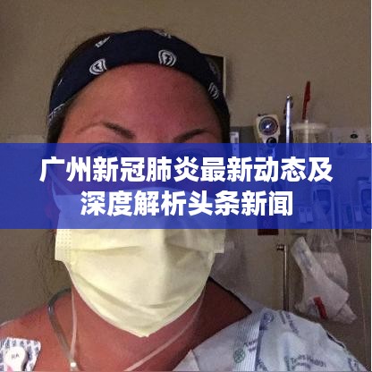 廣州新冠肺炎最新動態(tài)及深度解析頭條新聞