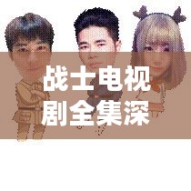戰(zhàn)士電視劇全集深度解析，精彩劇情一網(wǎng)打盡！