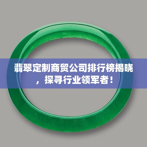 翡翠定制商貿(mào)公司排行榜揭曉，探尋行業(yè)領(lǐng)軍者！