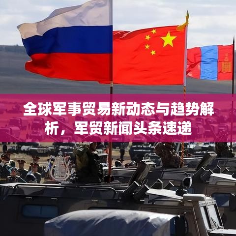 全球軍事貿(mào)易新動態(tài)與趨勢解析，軍貿(mào)新聞頭條速遞