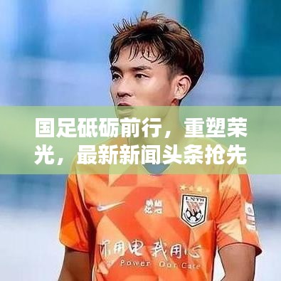 國足砥礪前行，重塑榮光，最新新聞頭條搶先看