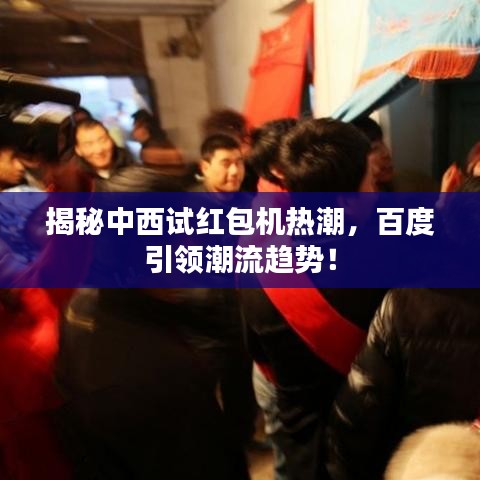 揭秘中西試紅包機熱潮，百度引領(lǐng)潮流趨勢！