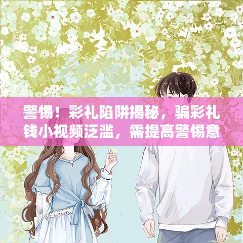 警惕！彩禮陷阱揭秘，騙彩禮錢小視頻泛濫，需提高警惕意識