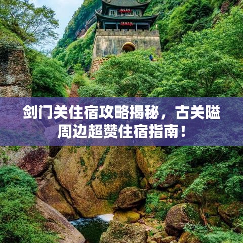 劍門關(guān)住宿攻略揭秘，古關(guān)隘周邊超贊住宿指南！