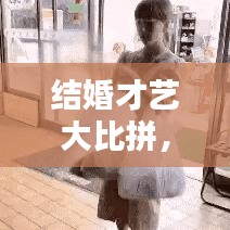 結(jié)婚才藝大比拼，最新才藝視頻下載全攻略！