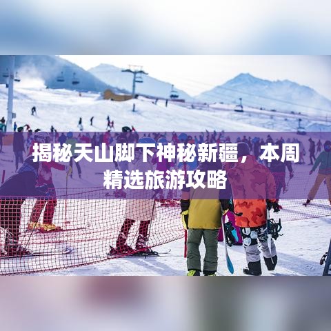 揭秘天山腳下神秘新疆，本周精選旅游攻略