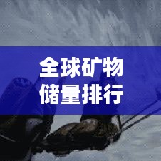 全球礦物儲量排行榜，揭秘地球?qū)毑氐膴W秘