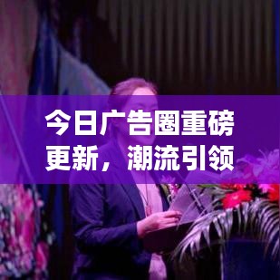 今日廣告圈重磅更新，潮流引領(lǐng)下的行業(yè)革新動(dòng)態(tài)
