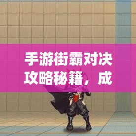 手游街霸對決攻略秘籍，成為頂尖玩家的秘訣！