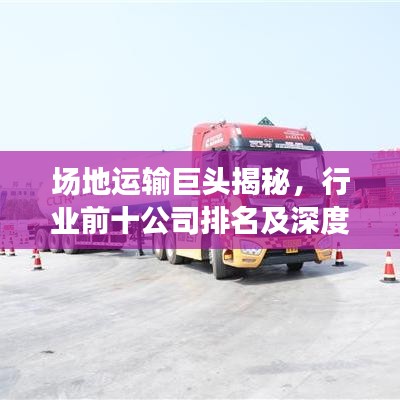 場(chǎng)地運(yùn)輸巨頭揭秘，行業(yè)前十公司排名及深度解析