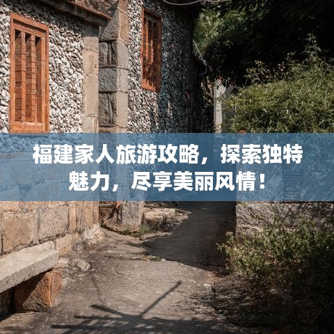福建家人旅游攻略，探索獨(dú)特魅力，盡享美麗風(fēng)情！