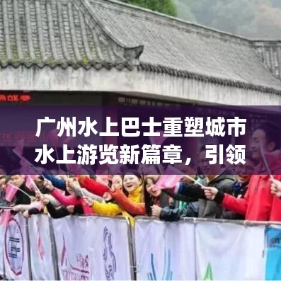 廣州水上巴士重塑城市水上游覽新篇章，引領(lǐng)水上出行新潮流
