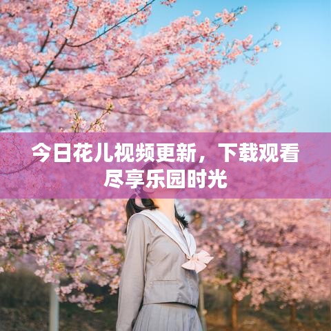 今日花兒視頻更新，下載觀看盡享樂園時光