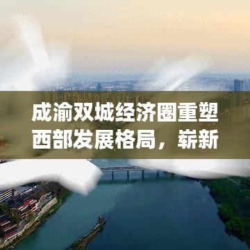 成渝雙城經(jīng)濟圈重塑西部發(fā)展格局，嶄新篇章開啟