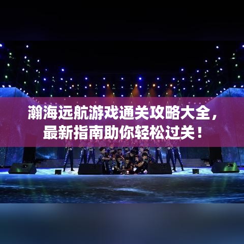 瀚海遠(yuǎn)航游戲通關(guān)攻略大全，最新指南助你輕松過關(guān)！