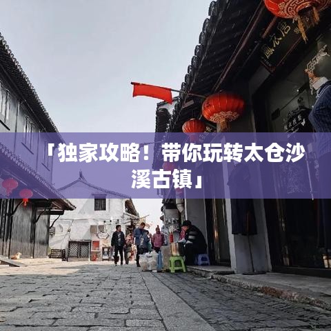 「獨家攻略！帶你玩轉(zhuǎn)太倉沙溪古鎮(zhèn)」