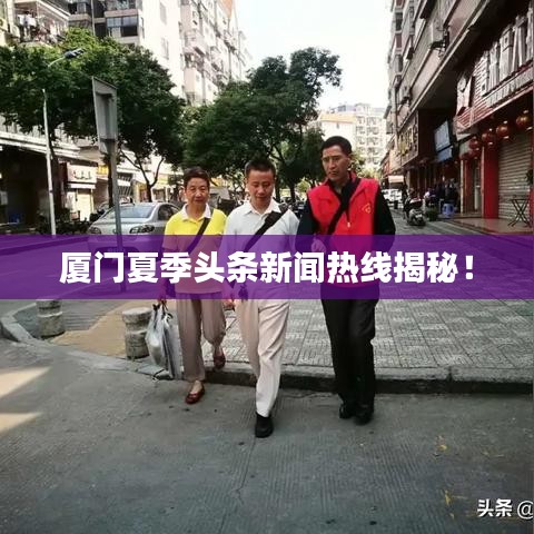 廈門夏季頭條新聞熱線揭秘！