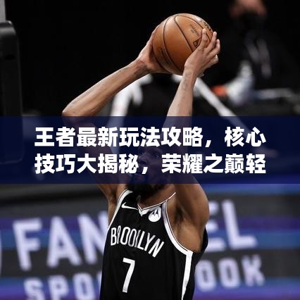王者最新玩法攻略，核心技巧大揭秘，榮耀之巔輕松達(dá)！