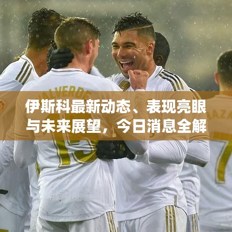 伊斯科最新動(dòng)態(tài)、表現(xiàn)亮眼與未來(lái)展望，今日消息全解析