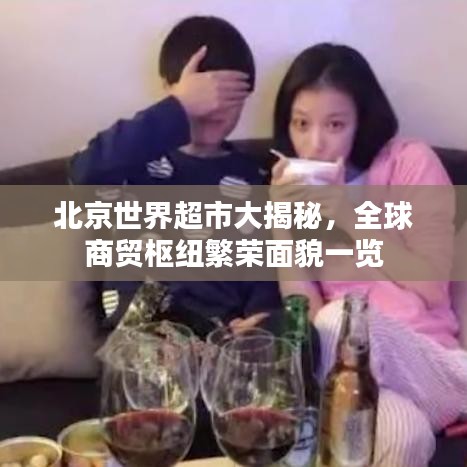 北京世界超市大揭秘，全球商貿(mào)樞紐繁榮面貌一覽