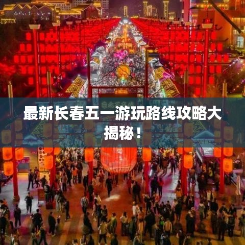 最新長春五一游玩路線攻略大揭秘！