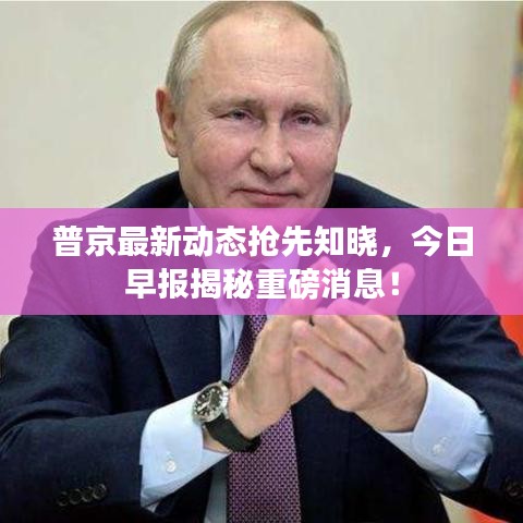 普京最新動態(tài)搶先知曉，今日早報揭秘重磅消息！