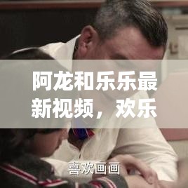 阿龍和樂樂最新視頻，歡樂與成長的精彩瞬間探索