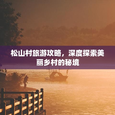 松山村旅游攻略，深度探索美麗鄉(xiāng)村的秘境