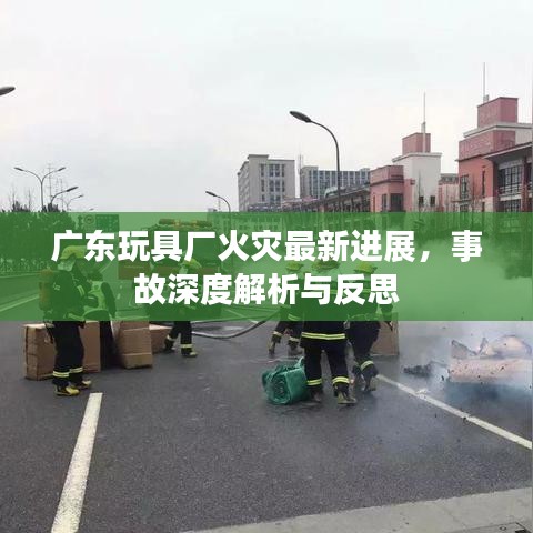廣東玩具廠火災(zāi)最新進(jìn)展，事故深度解析與反思