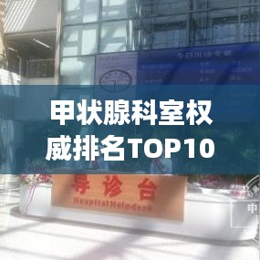 甲狀腺科室權(quán)威排名TOP10及解讀選擇指南！