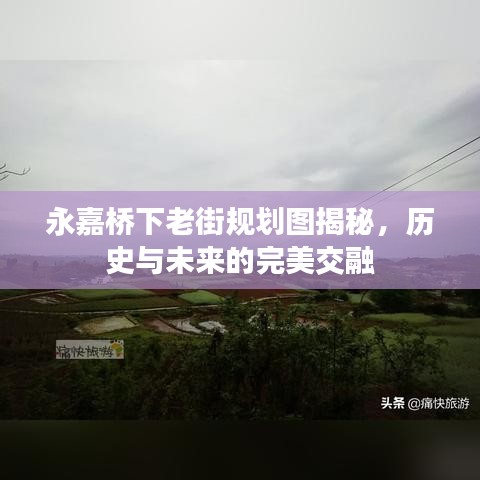 永嘉橋下老街規(guī)劃圖揭秘，歷史與未來的完美交融