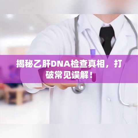 揭秘乙肝DNA檢查真相，打破常見誤解！