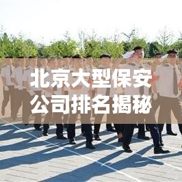 北京大型保安公司排名揭秘，影響力與專業(yè)素質(zhì)一覽
