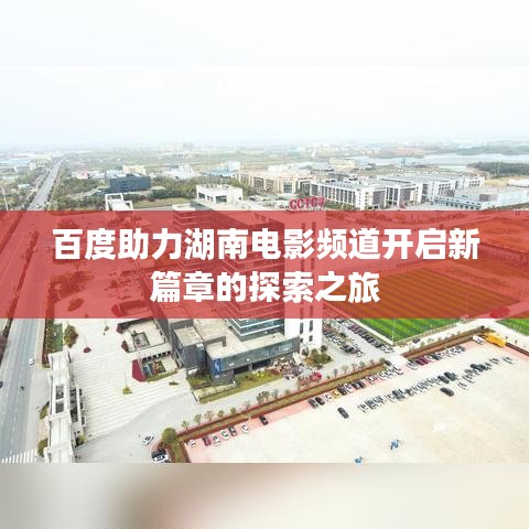 百度助力湖南電影頻道開啟新篇章的探索之旅