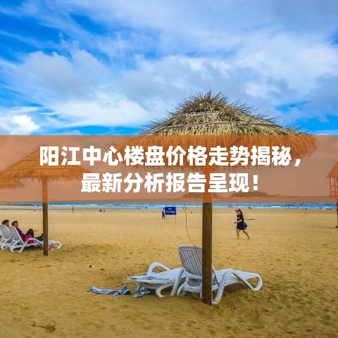 陽江中心樓盤價格走勢揭秘，最新分析報告呈現！