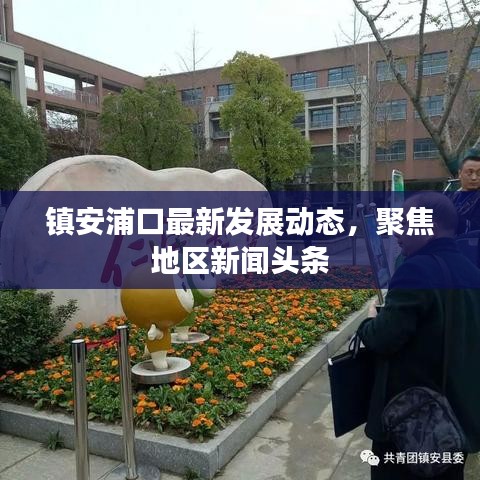 鎮(zhèn)安浦口最新發(fā)展動(dòng)態(tài)，聚焦地區(qū)新聞?lì)^條