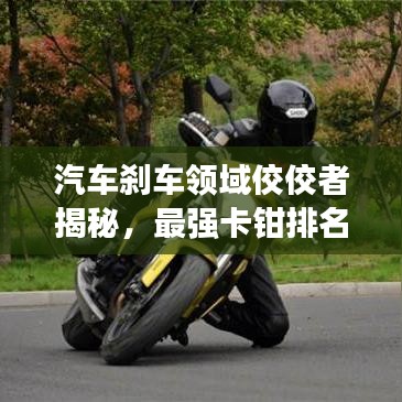 汽車剎車領(lǐng)域佼佼者揭秘，最強(qiáng)卡鉗排名榜單出爐！