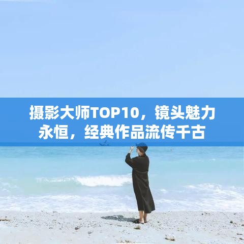 攝影大師TOP10，鏡頭魅力永恒，經(jīng)典作品流傳千古