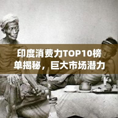 印度消費力TOP10榜單揭秘，巨大市場潛力展望