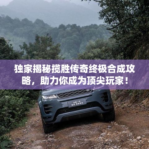 獨家揭秘攬勝傳奇終極合成攻略，助力你成為頂尖玩家！