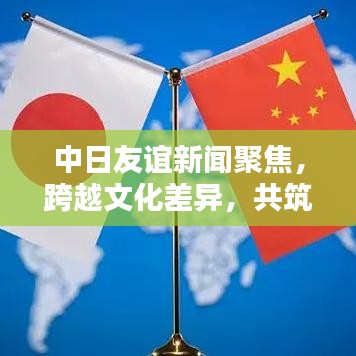 中日友誼新聞聚焦，跨越文化差異，共筑亞洲繁榮之路