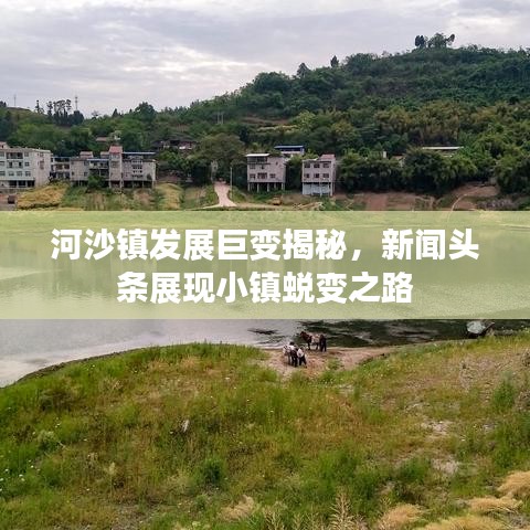 河沙鎮(zhèn)發(fā)展巨變揭秘，新聞?lì)^條展現(xiàn)小鎮(zhèn)蛻變之路