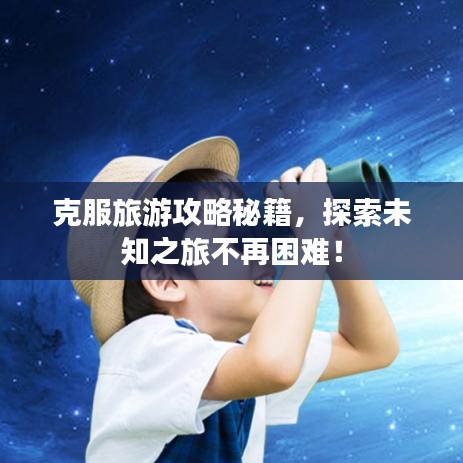 克服旅游攻略秘籍，探索未知之旅不再困難！