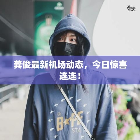 龔俊最新機(jī)場動(dòng)態(tài)，今日驚喜連連！