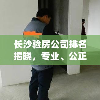 長沙驗房公司排名揭曉，專業(yè)、公正、全面的驗房服務，值得信賴的驗房指南！